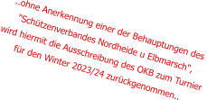 ..ohne Anerkennung einer der Behauptungen des  "Schützenverbandes Nordheide u Elbmarsch", wird hiermit die Ausschreibung des OKB zum Turnier für den Winter 2023/24 zurückgenommen..